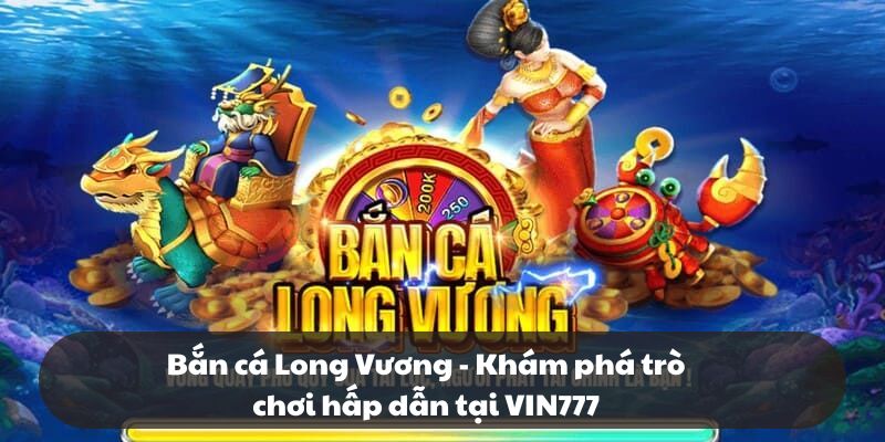 Bắn cá Long Vương - Khám phá trò chơi hấp dẫn tại VIN777