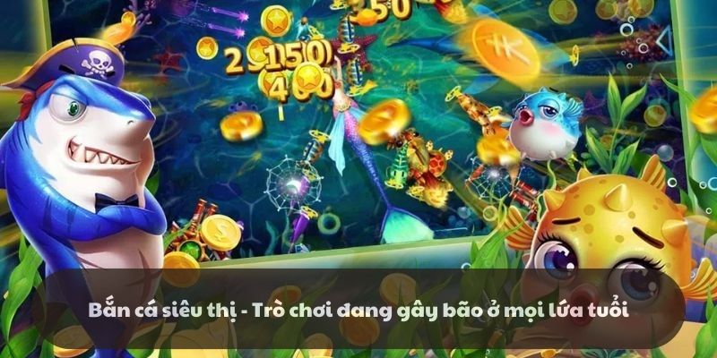 Bắn cá siêu thị - Trò chơi đang gây bão ở mọi lứa tuổi