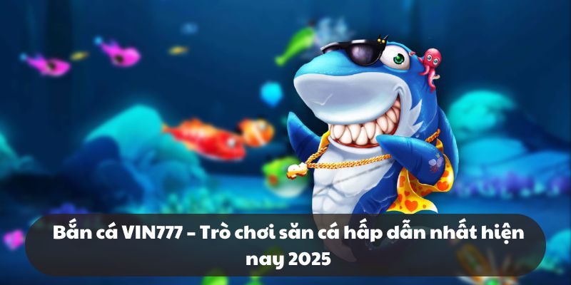 Bắn cá VIN777 – Trò chơi săn cá hấp dẫn nhất hiện nay 2025