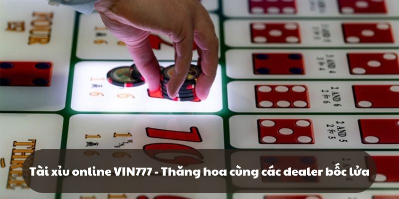 Tài xỉu online VIN777 - Thăng hoa cùng các dealer bốc lửa